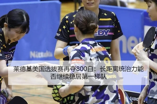 莱德基美国选拔赛再夺800自：长距离统治力能否继续稳居第一梯队