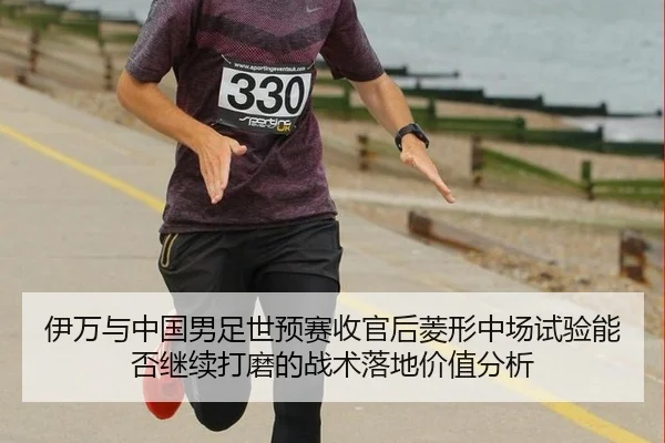 伊万与中国男足世预赛收官后菱形中场试验能否继续打磨的战术落地价值分析