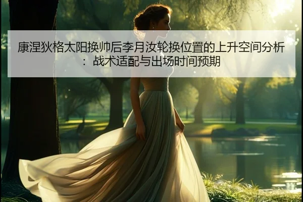 康涅狄格太阳换帅后李月汝轮换位置的上升空间分析：战术适配与出场时间预期