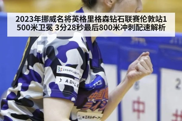 2023年挪威名将英格里格森钻石联赛伦敦站1500米卫冕 3分28秒最后800米冲刺配速解析