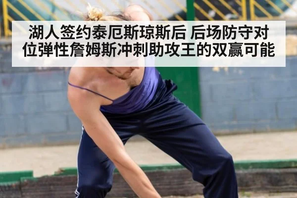 湖人签约泰厄斯琼斯后 后场防守对位弹性詹姆斯冲刺助攻王的双赢可能