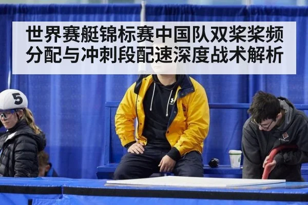 世界赛艇锦标赛中国队双桨桨频分配与冲刺段配速深度战术解析