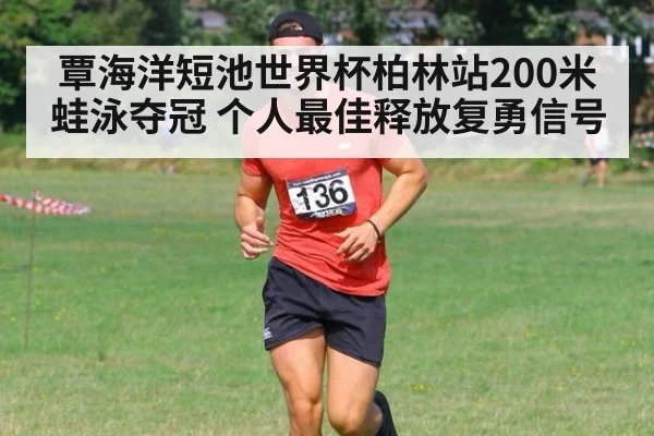 覃海洋短池世界杯柏林站200米蛙泳夺冠 个人最佳释放复勇信号