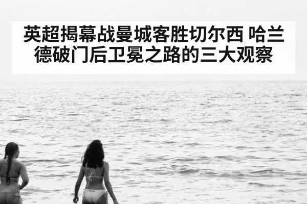 英超揭幕战曼城客胜切尔西 哈兰德破门后卫冕之路的三大观察