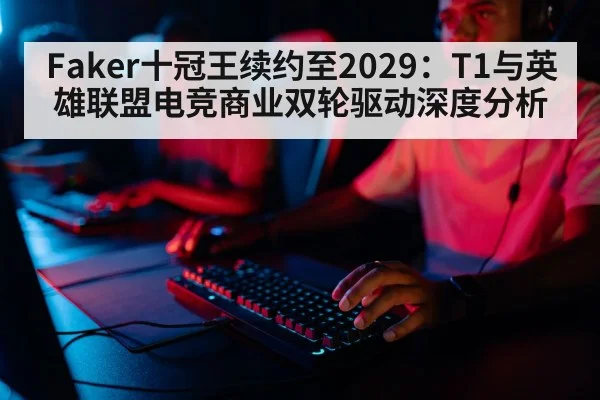 Faker十冠王续约至2029:T1与英雄联盟电竞商业双轮驱动深度分析