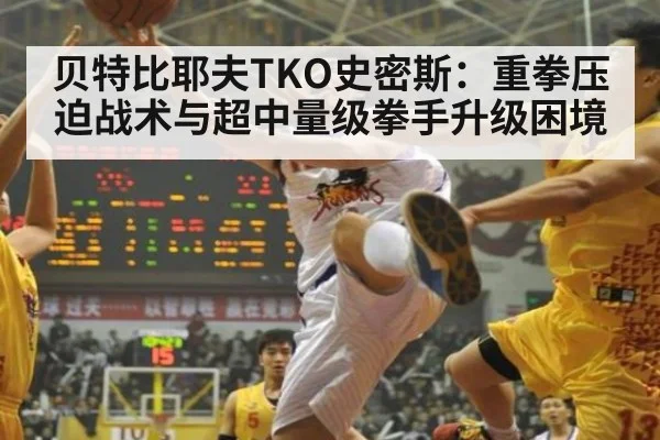 贝特比耶夫TKO史密斯：重拳压迫战术与超中量级拳手升级困境